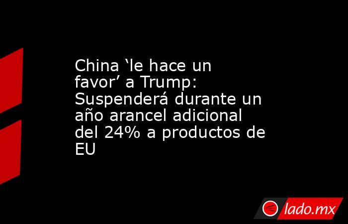 China ‘le hace un favor’ a Trump: Suspenderá durante un año arancel adicional del 24% a productos de EU. Noticias en tiempo real