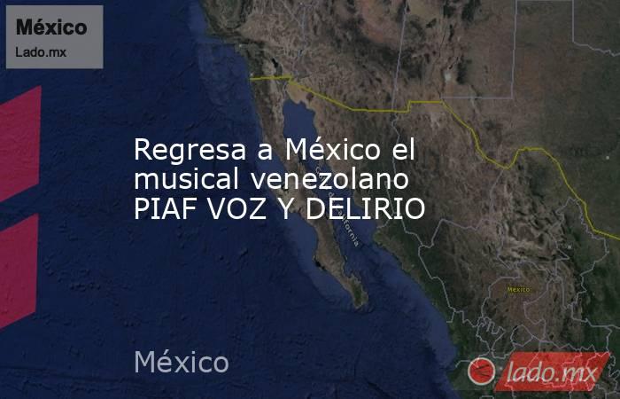 Regresa a México el musical venezolano  PIAF VOZ Y DELIRIO. Noticias en tiempo real