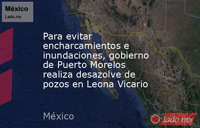 Para evitar encharcamientos e inundaciones, gobierno de Puerto Morelos realiza desazolve de pozos en Leona Vicario. Noticias en tiempo real