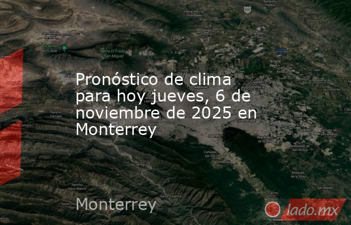 Pronóstico de clima para hoy jueves, 6 de noviembre de 2025 en Monterrey. Noticias en tiempo real