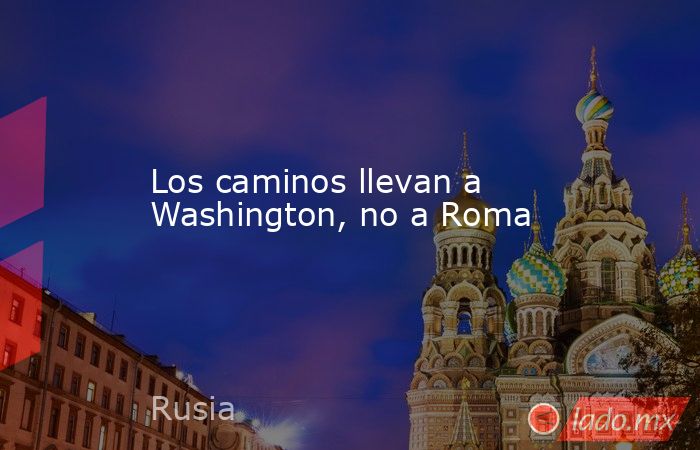 Los caminos llevan a Washington, no a Roma. Noticias en tiempo real