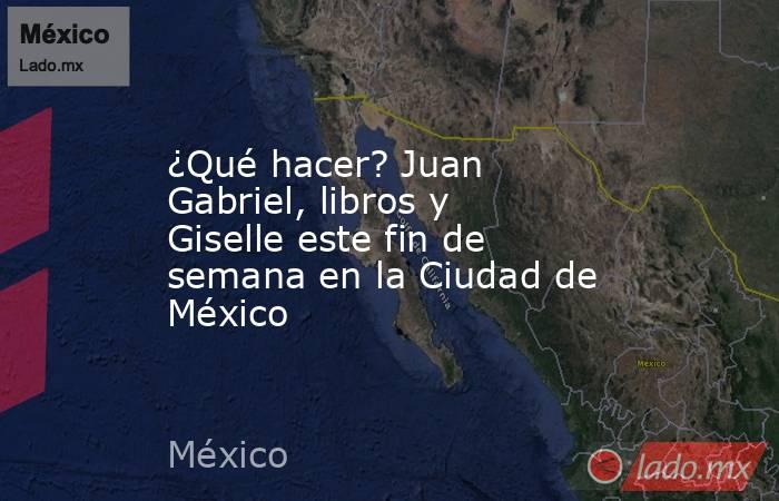 ¿Qué hacer? Juan Gabriel, libros y Giselle este fin de semana en la Ciudad de México. Noticias en tiempo real