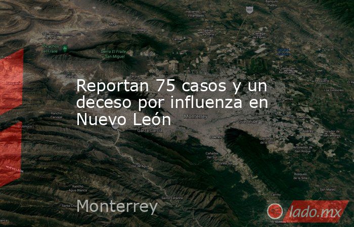 Reportan 75 casos y un deceso por influenza en Nuevo León. Noticias en tiempo real
