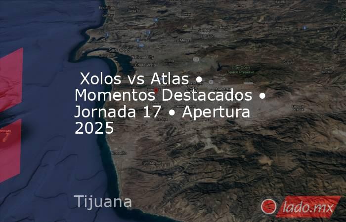  Xolos vs Atlas • Momentos Destacados • Jornada 17 • Apertura 2025. Noticias en tiempo real