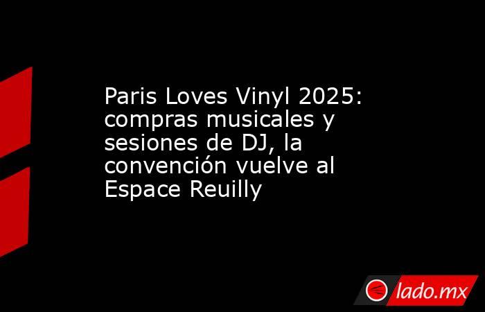 Paris Loves Vinyl 2025: compras musicales y sesiones de DJ, la convención vuelve al Espace Reuilly. Noticias en tiempo real