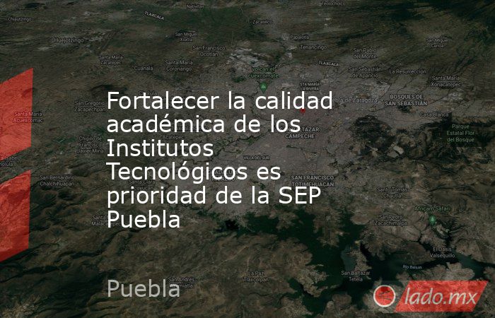 Fortalecer la calidad académica de los Institutos Tecnológicos es prioridad de la SEP Puebla. Noticias en tiempo real