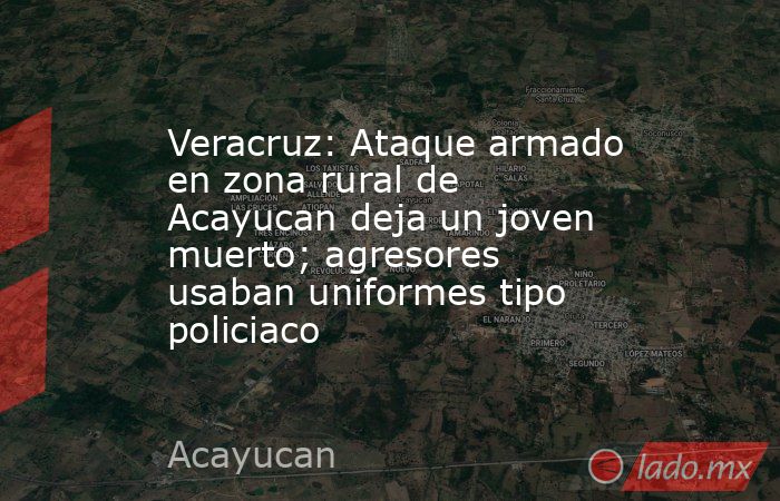 Veracruz: Ataque armado en zona rural de Acayucan deja un joven muerto ...