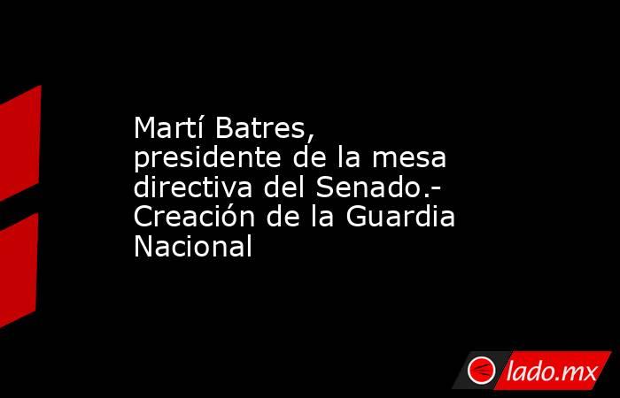 Martí Batres, presidente de la mesa directiva del Senado.- Creación de la Guardia Nacional. Noticias en tiempo real