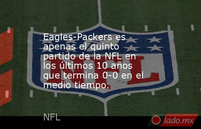 Eagles-Packers es apenas el quinto partido de la NFL en los últimos 10 años que termina 0-0 en el medio tiempo.. Noticias en tiempo real