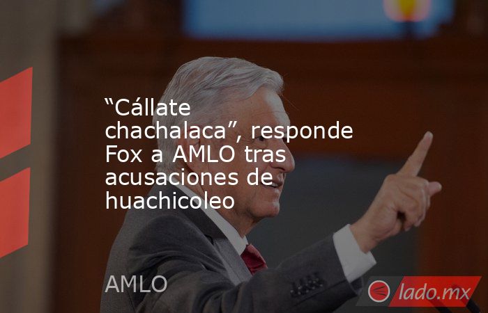 “Cállate chachalaca”, responde Fox a AMLO tras acusaciones de huachicoleo. Noticias en tiempo real