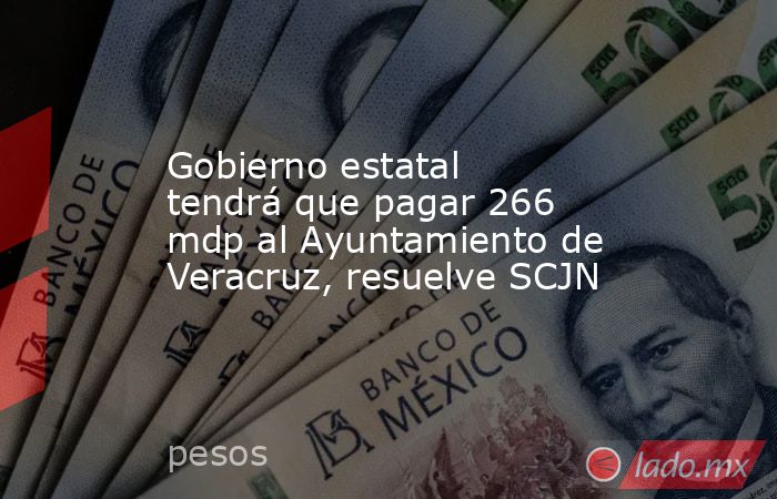 Gobierno estatal tendrá que pagar 266 mdp al Ayuntamiento de Veracruz, resuelve SCJN. Noticias en tiempo real