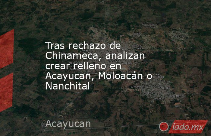 Tras rechazo de Chinameca, analizan crear relleno en Acayucan, Moloacán o Nanchital. Noticias en tiempo real
