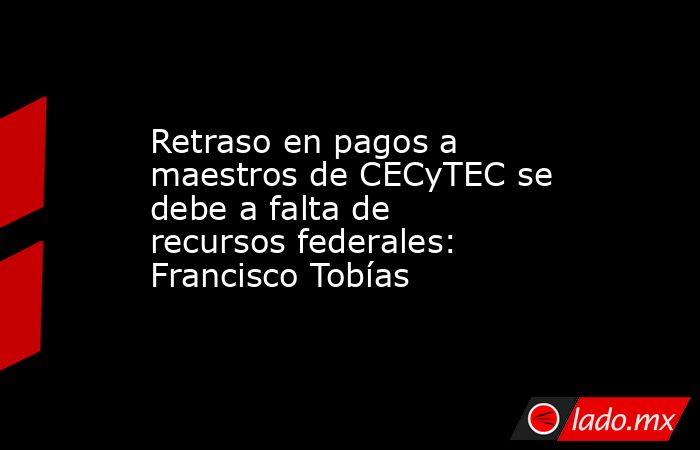 Retraso en pagos a maestros de CECyTEC se debe a falta de recursos federales: Francisco Tobías
. Noticias en tiempo real