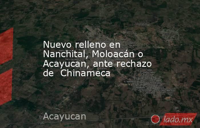 Nuevo relleno en Nanchital, Moloacán o Acayucan, ante rechazo de  Chinameca. Noticias en tiempo real