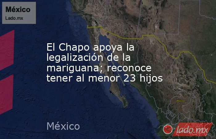 El Chapo apoya la legalización de la mariguana; reconoce tener al menor 23 hijos. Noticias en tiempo real
