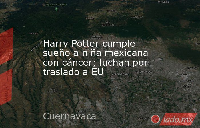 Harry Potter cumple sueño a niña mexicana con cáncer; luchan por traslado a EU. Noticias en tiempo real