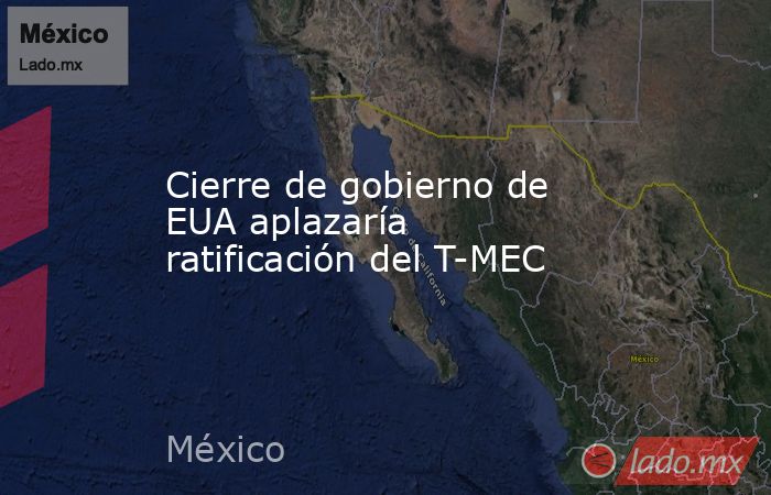 Cierre de gobierno de EUA aplazaría ratificación del T-MEC. Noticias en tiempo real