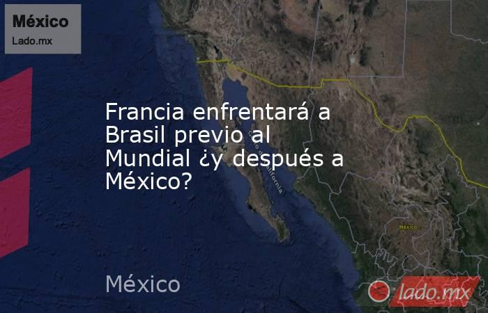 Francia enfrentará a Brasil previo al Mundial ¿y después a México?. Noticias en tiempo real