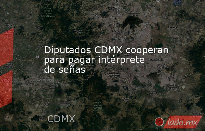 Diputados CDMX cooperan para pagar intérprete de señas. Noticias en tiempo real