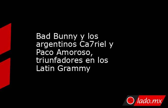 Bad Bunny y los argentinos Ca7riel y Paco Amoroso, triunfadores en los Latin Grammy. Noticias en tiempo real