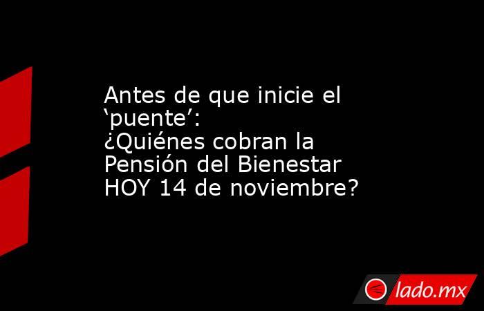 Antes de que inicie el ‘puente’: ¿Quiénes cobran la Pensión del Bienestar HOY 14 de noviembre?. Noticias en tiempo real