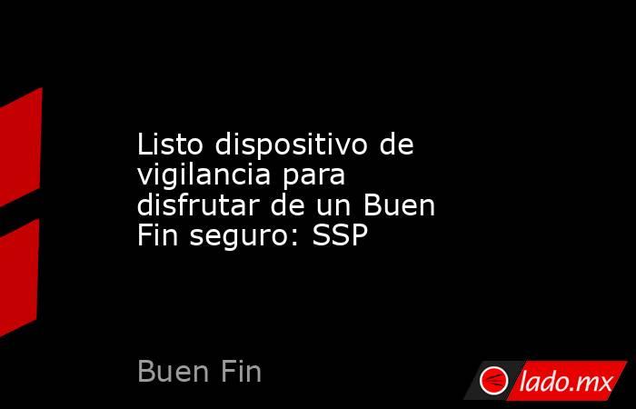 Listo dispositivo de vigilancia para disfrutar de un Buen Fin seguro: SSP. Noticias en tiempo real