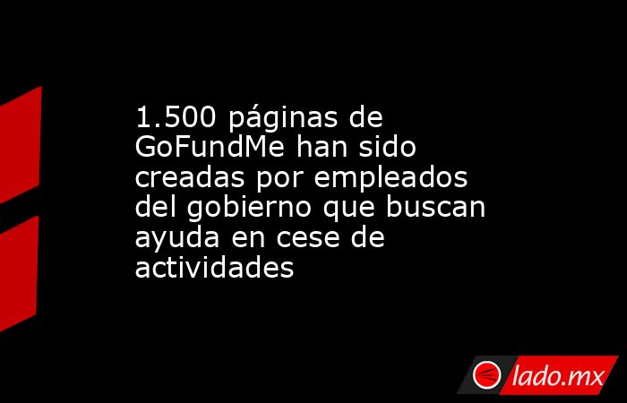 1.500 páginas de GoFundMe han sido creadas por empleados del gobierno que buscan ayuda en cese de actividades. Noticias en tiempo real