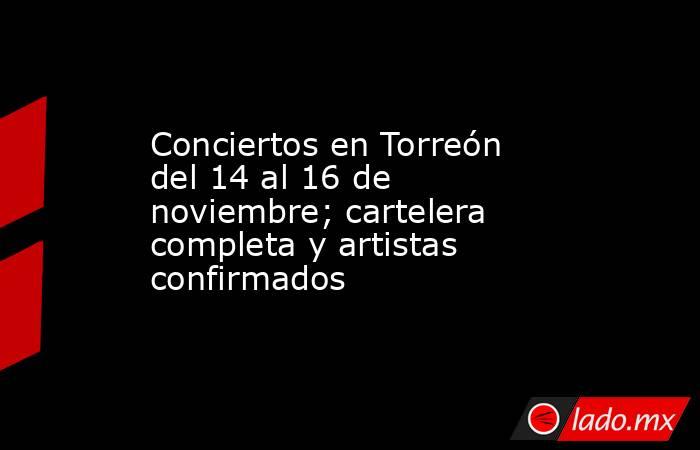 Conciertos en Torreón del 14 al 16 de noviembre; cartelera completa y artistas confirmados. Noticias en tiempo real
