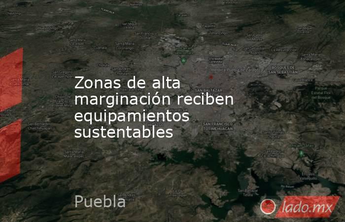 Zonas de alta marginación reciben equipamientos sustentables. Noticias en tiempo real