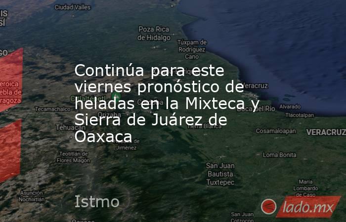 Continúa para este viernes pronóstico de heladas en la Mixteca y Sierra de Juárez de Oaxaca. Noticias en tiempo real