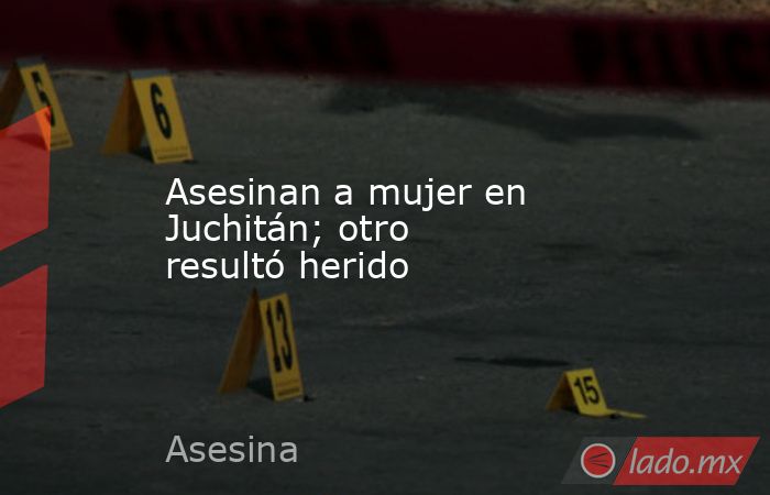 Asesinan a mujer en Juchitán; otro resultó herido. Noticias en tiempo real