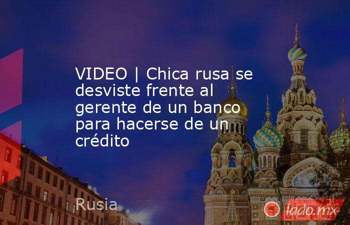 VIDEO | Chica rusa se desviste frente al gerente de un banco para hacerse de un crédito. Noticias en tiempo real