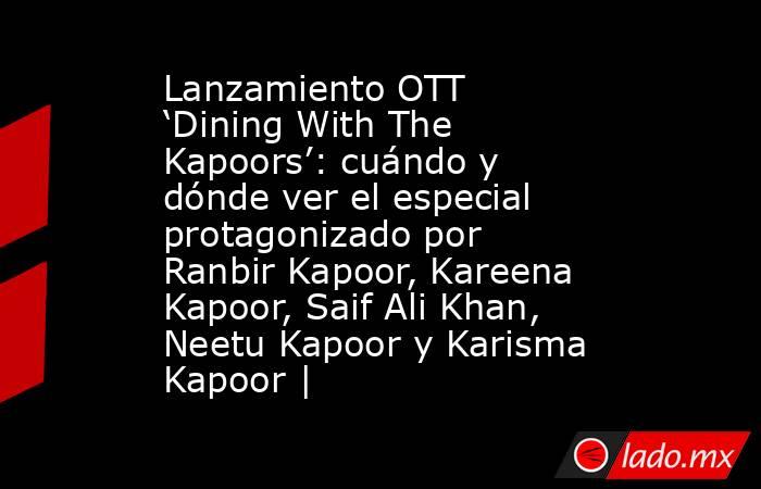 Lanzamiento OTT ‘Dining With The Kapoors’: cuándo y dónde ver el especial protagonizado por Ranbir Kapoor, Kareena Kapoor, Saif Ali Khan, Neetu Kapoor y Karisma Kapoor |. Noticias en tiempo real