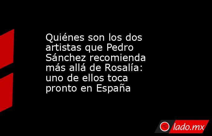 Quiénes son los dos artistas que Pedro Sánchez recomienda más allá de Rosalía: uno de ellos toca pronto en España. Noticias en tiempo real
