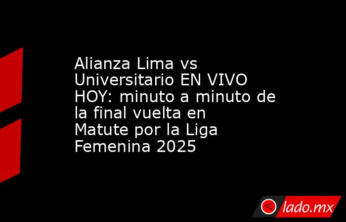 Alianza Lima vs Universitario EN VIVO HOY: minuto a minuto de la final ...