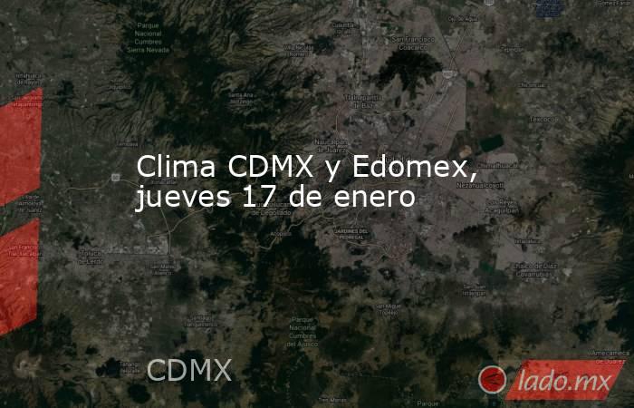 Clima CDMX y Edomex, jueves 17 de enero. Noticias en tiempo real