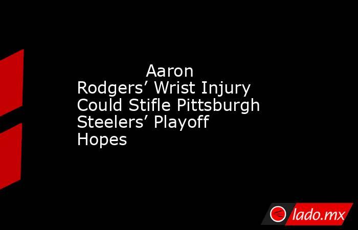            Aaron Rodgers’ Wrist Injury Could Stifle Pittsburgh Steelers’ Playoff Hopes        . Noticias en tiempo real