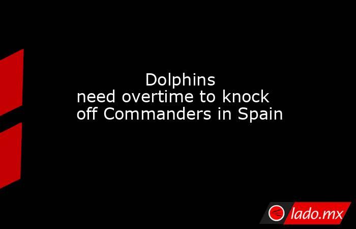            Dolphins need overtime to knock off Commanders in Spain        . Noticias en tiempo real