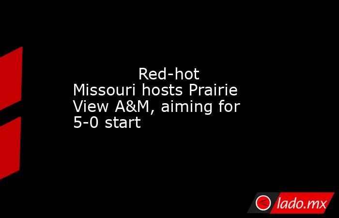             Red-hot Missouri hosts Prairie View A&M, aiming for 5-0 start        . Noticias en tiempo real