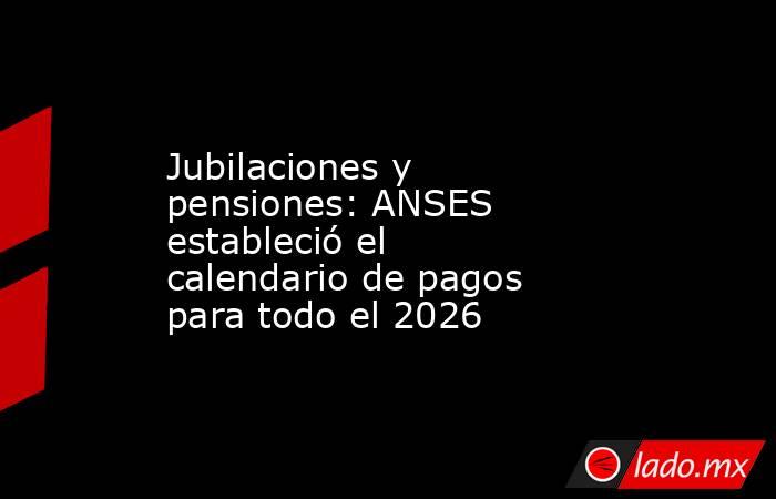 Jubilaciones y pensiones: ANSES estableció el calendario de pagos para todo el 2026. Noticias en tiempo real