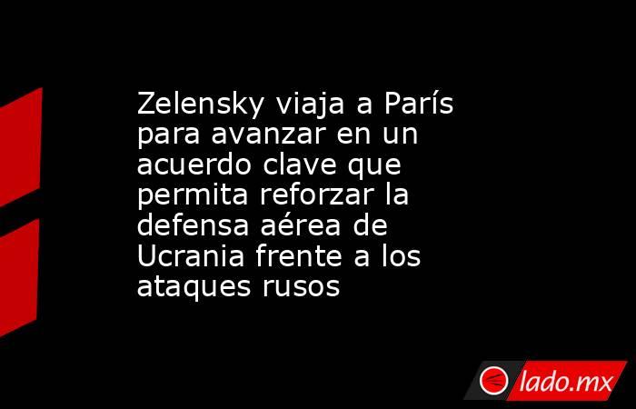 Zelensky viaja a París para avanzar en un acuerdo clave que permita reforzar la defensa aérea de Ucrania frente a los ataques rusos. Noticias en tiempo real