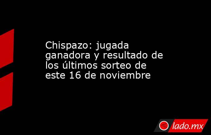 Chispazo: jugada ganadora y resultado de los últimos sorteo de este 16 de noviembre. Noticias en tiempo real