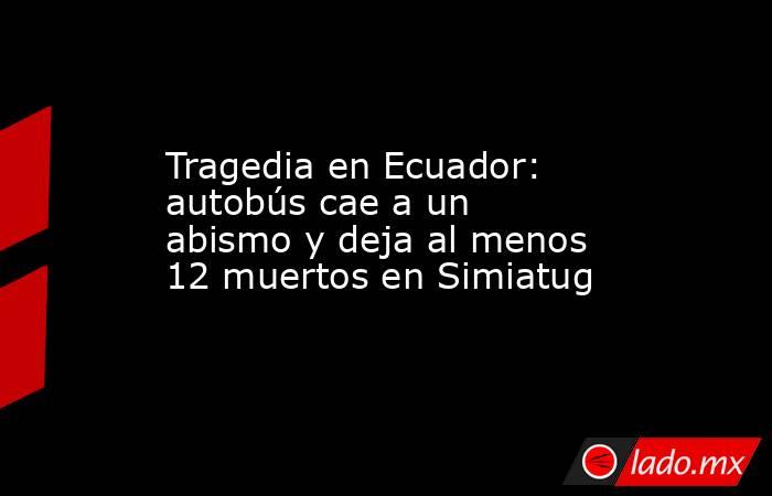 Tragedia en Ecuador: autobús cae a un abismo y deja al menos 12 muertos en Simiatug. Noticias en tiempo real