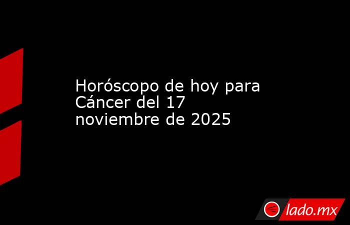 Horóscopo de hoy para Cáncer del 17 noviembre de 2025. Noticias en tiempo real