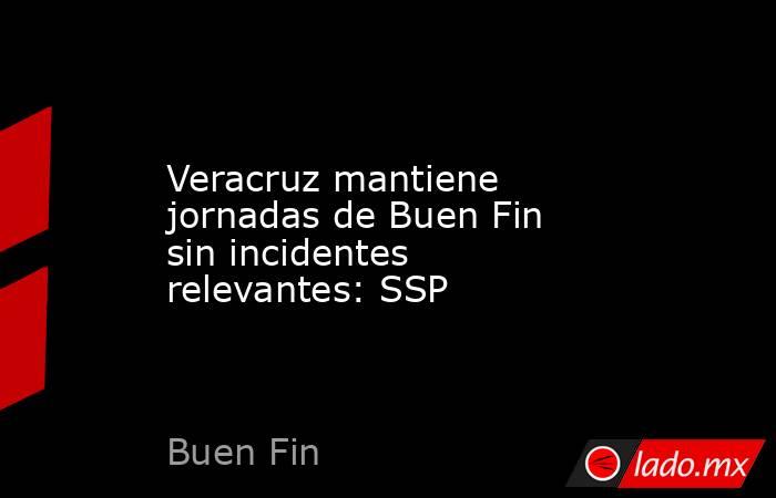 Veracruz mantiene jornadas de Buen Fin sin incidentes relevantes: SSP. Noticias en tiempo real