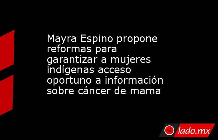Mayra Espino propone reformas para garantizar a mujeres indígenas acceso oportuno a información sobre cáncer de mama. Noticias en tiempo real
