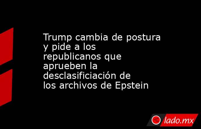 Trump cambia de postura y pide a los republicanos que aprueben la desclasificiación de los archivos de Epstein. Noticias en tiempo real