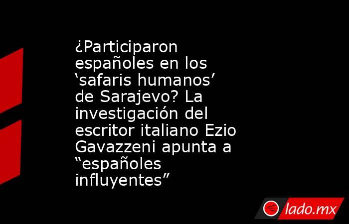¿Participaron españoles en los ‘safaris humanos’ de Sarajevo? La investigación del escritor italiano Ezio Gavazzeni apunta a “españoles influyentes”. Noticias en tiempo real