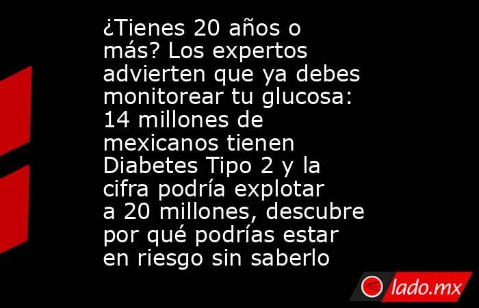 ¿Tienes 20 años o más? Los expertos advierten que ya debes monitorear tu glucosa: 14 millones de mexicanos tienen Diabetes Tipo 2 y la cifra podría explotar a 20 millones, descubre por qué podrías estar en riesgo sin saberlo. Noticias en tiempo real