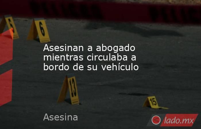 Asesinan a abogado mientras circulaba a  bordo de su vehículo. Noticias en tiempo real